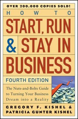 How to Start, Run, and Stay in Business: The Nuts-And-Bolts Guide to Turning Your Business Dream Into a Reality by Kishel, Gregory F.