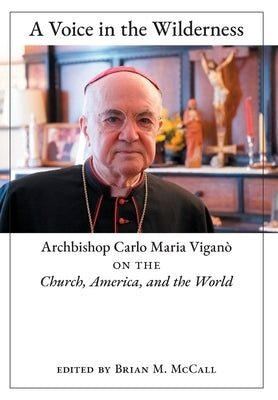 A Voice in the Wilderness: Archbishop Carlo Maria Viganò on the Church, America, and the World by Viganò, Archbishop Carlo Maria
