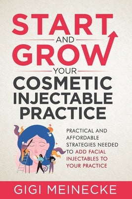 Start and Grow Your Cosmetic Injectable Practice: Practical and Affordable Strategies Needed to Add Facial Injectables to Your Practice by Meinecke, Gigi