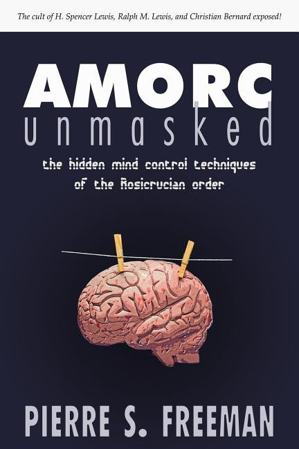 AMORC Unmasked: The hidden mind control techniques of the Rosicrucian order by Freeman, Pierre S.