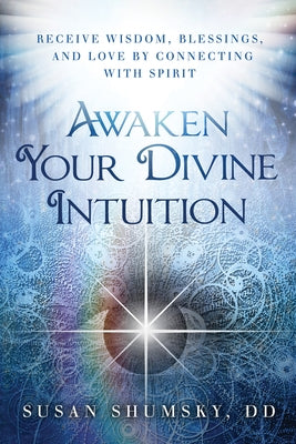 Awaken Your Divine Intuition: Receive Wisdom, Blessings, and Love by Connecting with Spirit by Shumsky, Susan