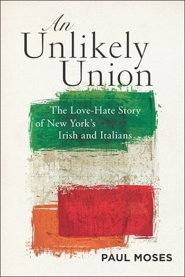 An Unlikely Union: The Love-Hate Story of New York's Irish and Italians by Moses, Paul