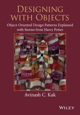 Designing with Objects: Object-Oriented Design Patterns Explained with Stories from Harry Potter by Kak, Avinash C.