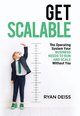 Get Scalable: The Operating System Your Business Needs To Run and Scale Without You by Deiss, Ryan