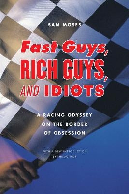 Fast Guys, Rich Guys, and Idiots: A Racing Odyssey on the Border of Obsession by Moses, Sam