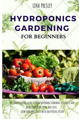 Hydroponics Gardening for Beginners: The Comprehensive Guide to Build Affordable Homemade Vegetables and Bring your Hobby to the Next Level. Grow Herb Paperback Independently Published