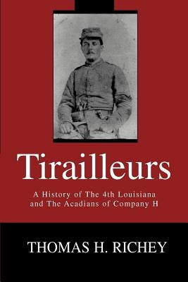 Tirailleurs: A History of the 4th Louisiana and the Acadians of Company H by Richey, Thomas H.