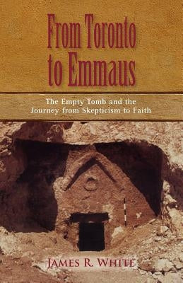 FROM TORONTO TO EMMAUS The Empty Tomb and the Journey from Skepticism to Faith by White, James R.