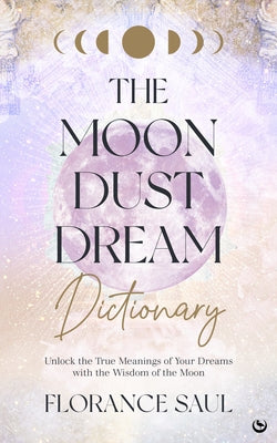 The Moon Dust Dream Dictionary: Unlock the True Meanings of Your Dreams with the Wisdom of the Moon by Saul, Florance