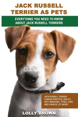 Jack Russell Terrier as Pets: Jack Russell Terrier Characteristics, Health, Diet, Breeding, Types, Care and a whole lot more! Everything You Need to by Brown, Lolly