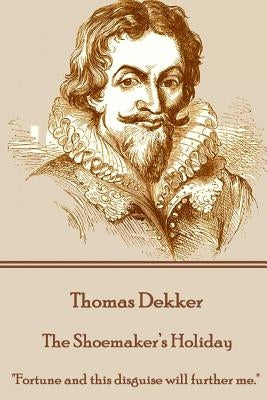 Thomas Dekker - The Shoemaker's Holiday: "Fortune and this disguise will further me." by Dekker, Thomas