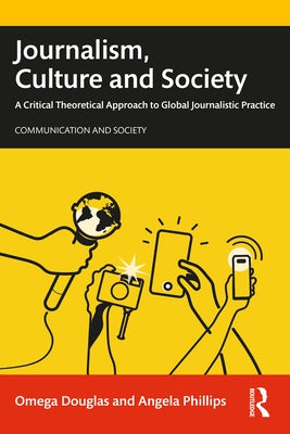 Journalism, Culture and Society: A Critical Theoretical Approach to Global Journalistic Practice by Douglas, Omega