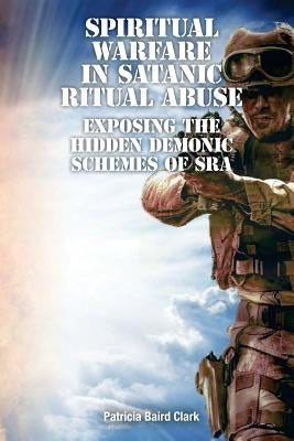 Spiritual Warfare in Satanic Ritual Abuse: Exposing the Hidden Demonic Schemes of SRA Paperback His Presence Publishers