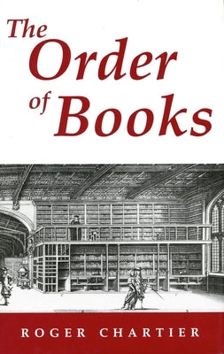 The Order of Books: Readers, Authors, and Libraries in Europe Between the Fourteenth and Eighteenth Centuries by Chartier, Roger