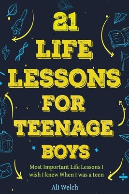 21 Life Lessons For Teenage Boys: 21 Life Lessons For Teenage Boys: The Most Important Life Lessons I wish I knew When I was a Teen. by Welch, Ali