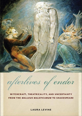 Afterlives of Endor: Witchcraft, Theatricality, and Uncertainty from the Malleus Maleficarum to Shakespeare by Levine, Laura