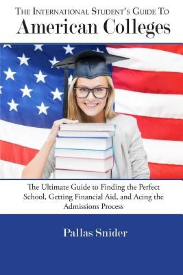 The International Student's Guide to American Colleges: The Ultimate Guide to Finding the Perfect School, Getting Financial Aid, and Acing the Admissi by Snider, Pallas