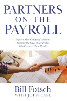 Partners on the Payroll: Improve Your Company's Results; Improve the Lives of the People Who Produce Those Results by Fotsch, Bill