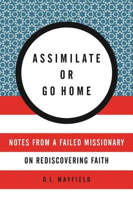 Assimilate or Go Home: Notes from a Failed Missionary on Rediscovering Faith by Mayfield, D. L.