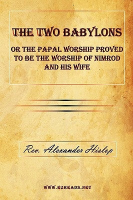 The Two Babylons or the Papal Worship Proved to Be the Worship of Nimrod and His Wife by Hislop, Alexander