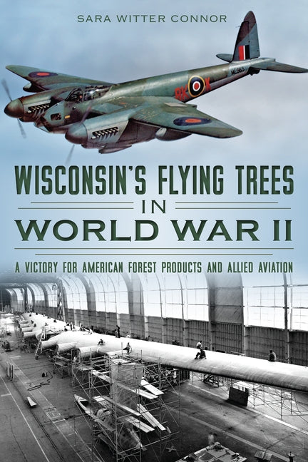 Wisconsin's Flying Trees in World War II: A Victory for American Forest Products and Allied Aviation by Connor, Sara Witter