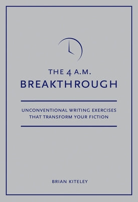 4 A.M. Breakthrough: Unconventional Writing Exercises That Transform Your Fiction by Kiteley, Brian