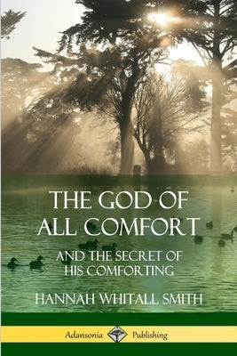 The God of All Comfort: and the Secret of His Comforting by Smith, Hannah Whitall