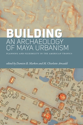 Building an Archaeology of Maya Urbanism: Planning and Flexibility in the American Tropics by Marken, Damien B.