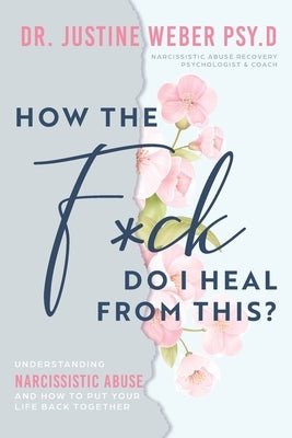 How the F*ck Do I Heal from This?: Understanding Narcissistic Abuse and how to Put Your Life Back Together by Weber, Justine
