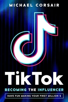 TikTok: Becoming the Influencer: Have Fun Making Your First Million $ by Corsair, Michael