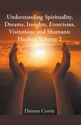 Understanding Spirituality, Dreams, Insights, Exorcisms, Visitations and Shamanic Healing by Corrie, Damon