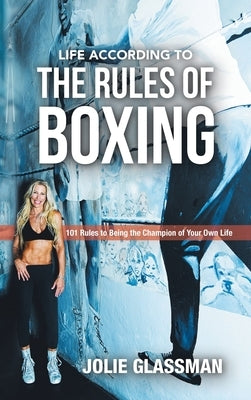 Life According to the Rules of Boxing: 101 Rules to Being the Champion of Your Own Life by Glassman, Jolie