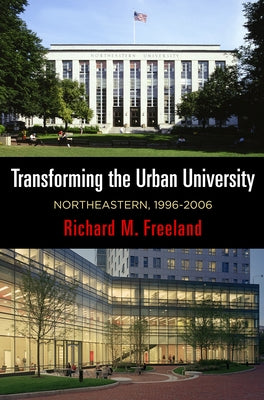 Transforming the Urban University: Northeastern, 1996-2006 by Freeland, Richard M.