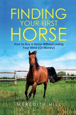 Finding Your First Horse: How to Buy a Horse without Losing Your Mind (or Money) by Hill, Meredith