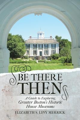 Be There Then: A Guide to Exploring Greater Boston's Historic House Museums Paperback Lulu Publishing Services