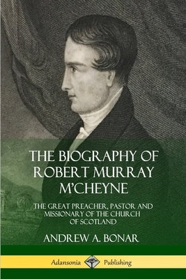 The Biography of Robert Murray M'Cheyne: The Great Preacher, Pastor and Missionary of the Church of Scotland by Bonar, Andrew a.