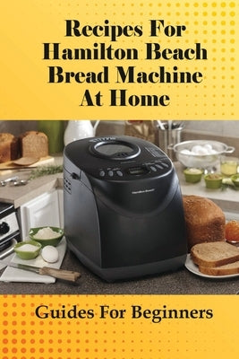 Recipes For Hamilton Beach Bread Machine At Home: Guides For Beginners: Hamilton Beach Bread Machine Ideas To Bake Bread Paperback Independently Published