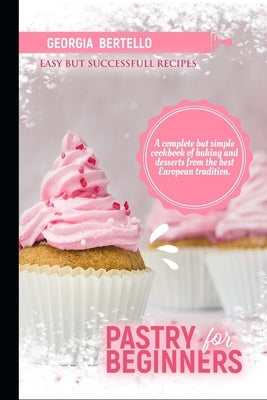 Pastry For Beginners: A complete but simple cookbook of baking and desserts from the best European tradition Paperback Independently Published