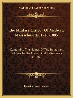 The Military History Of Medway, Massachusetts, 1745-1885: Containing The Names Of The Inhabitant Soldiers In The French And Indian Wars (1886) Paperback Kessinger Publishing