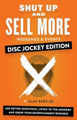 Shut Up and Sell More Weddings & Events - Disc Jockey Edition: Ask better questions, listen to the answers and grow your entertainment business by Berg, Alan