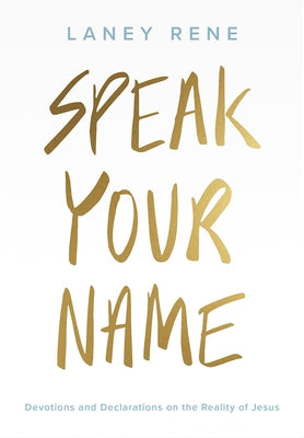 Speak Your Name: Devotions and Declarations on the Reality of Jesus by Rene, Laney