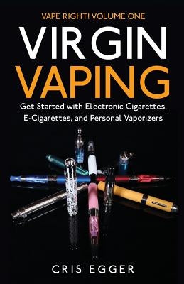 Virgin Vaping: Get Started with Electronic Cigarettes, E-Cigarettes, and Personal Vaporizers by Egger, Cris