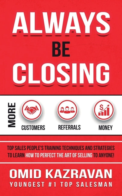 Always Be Closing: Top Sales People's Training Techniques and Strategies to Learn How to Perfect the Art of Selling to Anyone in Order to by Kazravan, Omid