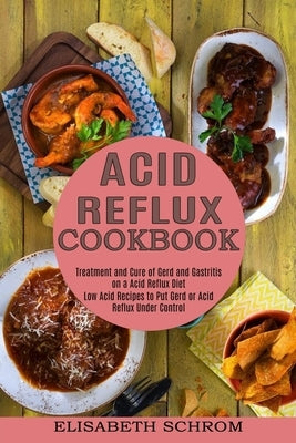 Acid Reflux Cookbook: Low Acid Recipes to Put Gerd or Acid Reflux Under Control (Treatment and Cure of Gerd and Gastritis on a Acid Reflux D by Schrom, Elisabeth