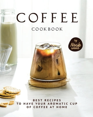 Coffee Cookbook: Best Recipes to Have Your Aromatic Cup of Coffee at Home Paperback Independently Published