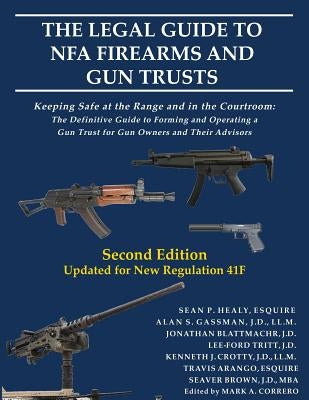 The Legal Guide to NFA Firearms and Gun Trusts: Keeping Safe at the Range and in the Courtroom: The Definitive Guide to Forming and Operating a Gun Tr by Healy, Sean P.