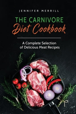 The Carnivore Diet Cookbook: A Complete Selection of Delicious Meat Recipes by Merrill, Jennifer