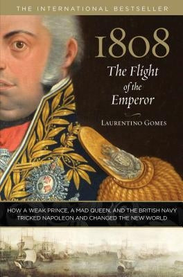 1808: The Flight of the Emperor: How a Weak Prince, a Mad Queen, and the British Navy Tricked Napoleon and Changed the New World by Gomes, Laurentino