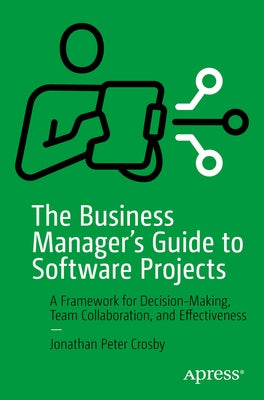 The Business Manager's Guide to Software Projects: A Framework for Decision-Making, Team Collaboration, and Effectiveness by Crosby, Jonathan Peter