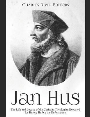 Jan Hus: The Life and Legacy of the Christian Theologian Executed for Heresy Before the Reformation by Charles River Editors